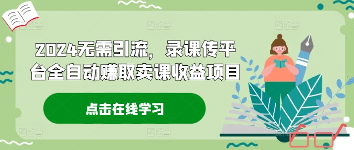 2024无需引流，录课传平台全自动赚取卖课收益项目跨境课程-外贸教程-精品网课-电商运营课库课堂