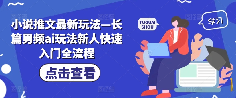 小说推文最新玩法—长篇男频ai玩法新人快速入门全流程跨境课程-外贸教程-精品网课-电商运营课库课堂