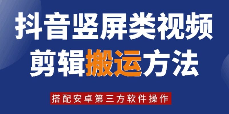 8月日最新抖音竖屏类视频剪辑搬运技术，搭配安卓第三方软件操作跨境课程-外贸教程-精品网课-电商运营课库课堂
