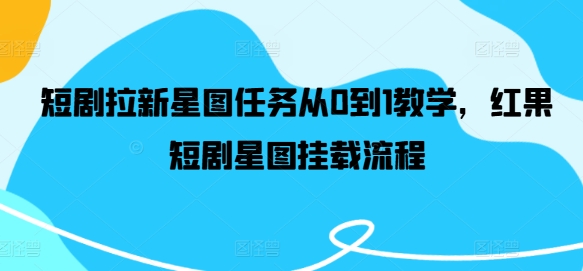 短剧拉新星图任务从0到1教学，红果短剧星图挂载流程跨境课程-外贸教程-精品网课-电商运营课库课堂