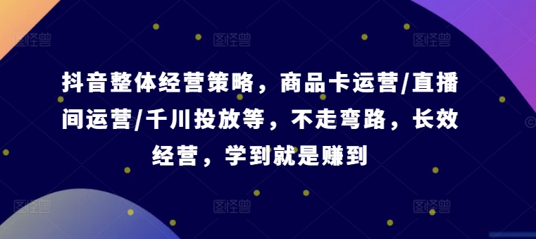 抖音整体经营策略，商品卡运营/直播间运营/千川投放等，不走弯路，学到就是赚到【录音】跨境课程-外贸教程-精品网课-电商运营课库课堂
