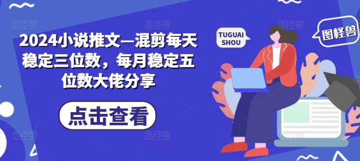 2024小说推文—混剪每天稳定三位数，每月稳定五位数大佬分享跨境课程-外贸教程-精品网课-电商运营课库课堂
