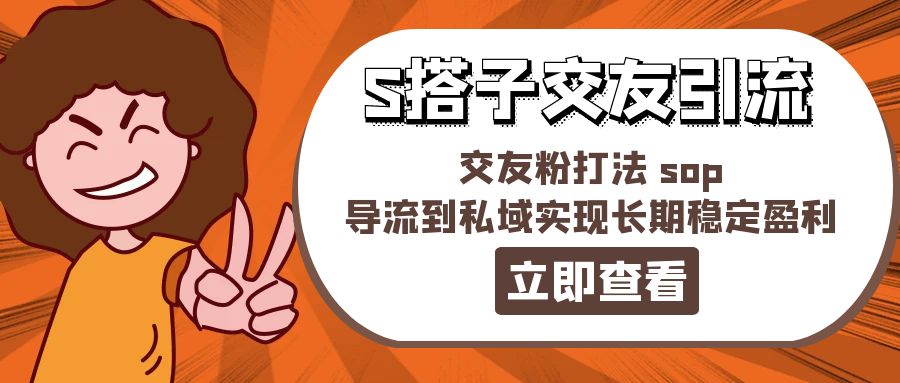 某收费888-S搭子交友引流，交友粉打法 sop，导流到私域实现长期稳定盈利跨境课程-外贸教程-精品网课-电商运营课库课堂