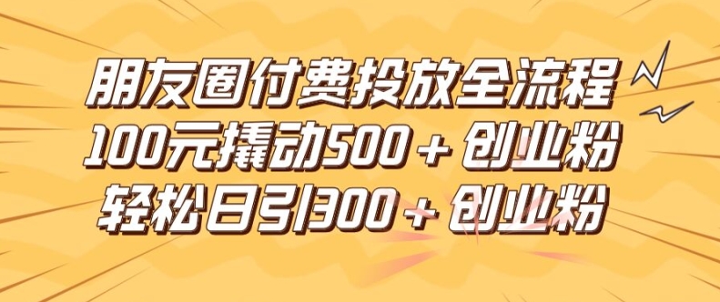 朋友圈高效付费投放全流程，100元撬动500+创业粉，日引流300加精准创业粉跨境课程-外贸教程-精品网课-电商运营课库课堂