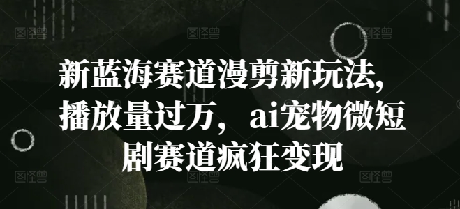 新蓝海赛道漫剪新玩法，播放量过万，ai宠物微短剧赛道疯狂变现跨境课程-外贸教程-精品网课-电商运营课库课堂