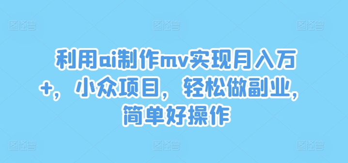 利用ai制作mv实现月入万+，小众项目，轻松做副业，简单好操作跨境课程-外贸教程-精品网课-电商运营课库课堂