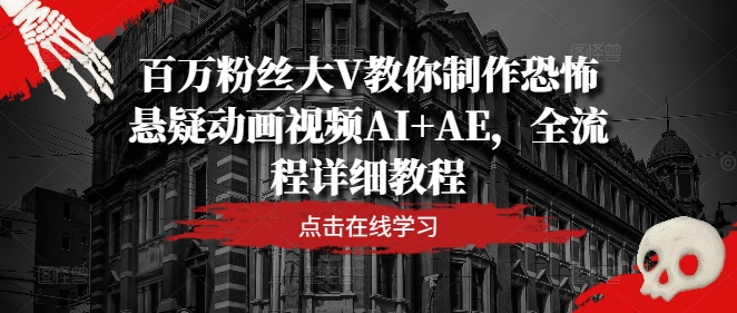 百万粉丝大V教你制作恐怖悬疑动画视频AI+AE，全流程详细教程跨境课程-外贸教程-精品网课-电商运营课库课堂