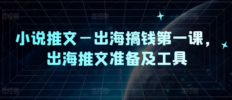 小说推文—出海搞钱第一课，出海推文准备及工具跨境课程-外贸教程-精品网课-电商运营课库课堂