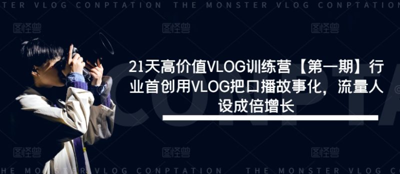 21天高价值VLOG训练营【第一期】行业首创用VLOG把口播故事化,流量人设成倍增长跨境课程-外贸教程-精品网课-电商运营课库课堂