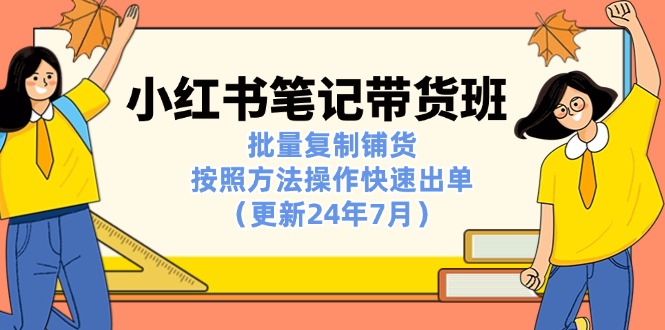 小红书笔记-带货班：批量复制铺货，按照方法操作快速出单（更新24年7月）跨境课程-外贸教程-精品网课-电商运营课库课堂