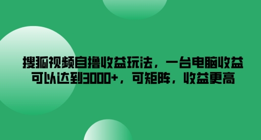 搜狐视频自撸收益玩法，一台电脑收益可以达到3k+，可矩阵，收益更高跨境课程-外贸教程-精品网课-电商运营课库课堂