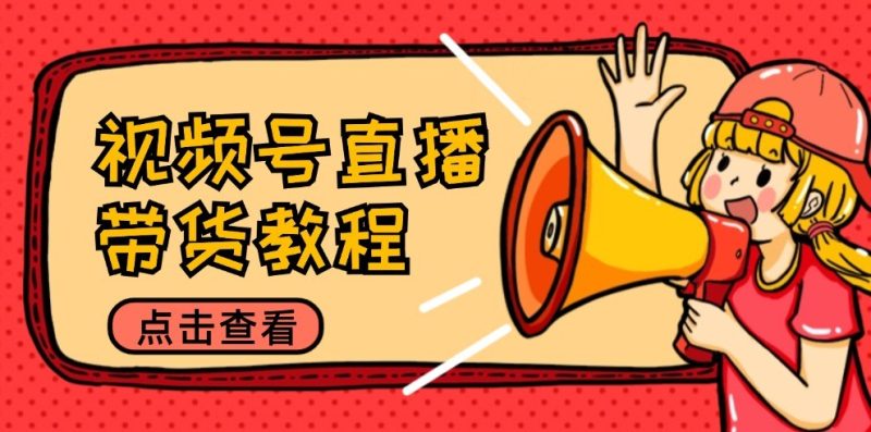 视频号直播带货教程:选品思路与话术拆解/掌握多种带货套路/提升直播效果跨境课程-外贸教程-精品网课-电商运营课库课堂