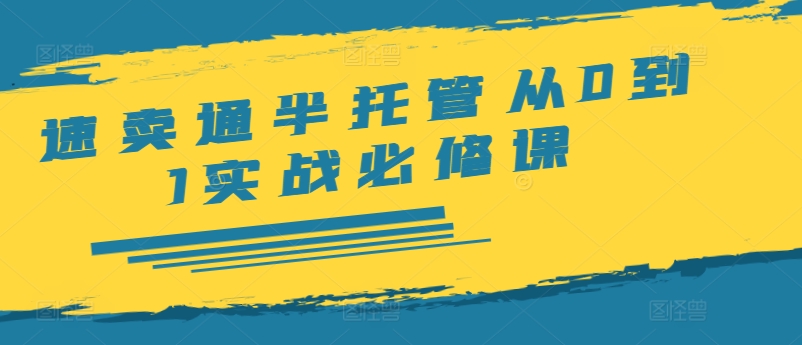 速卖通半托管从0到1实战必修课，开店/产品发布/选品/发货/广告/规则/ERP/干货等跨境课程-外贸教程-精品网课-电商运营课库课堂