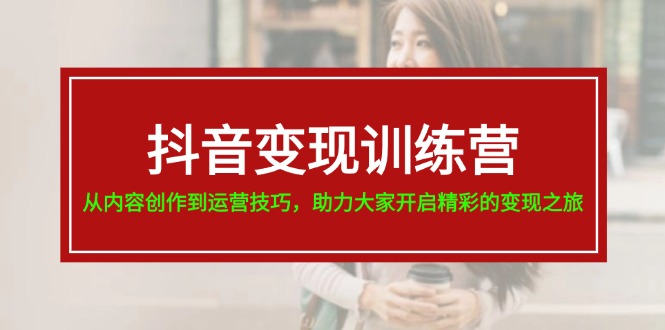 抖音变现训练营，从内容创作到运营技巧，助力大家开启精彩的变现之旅-19节跨境课程-外贸教程-精品网课-电商运营课库课堂