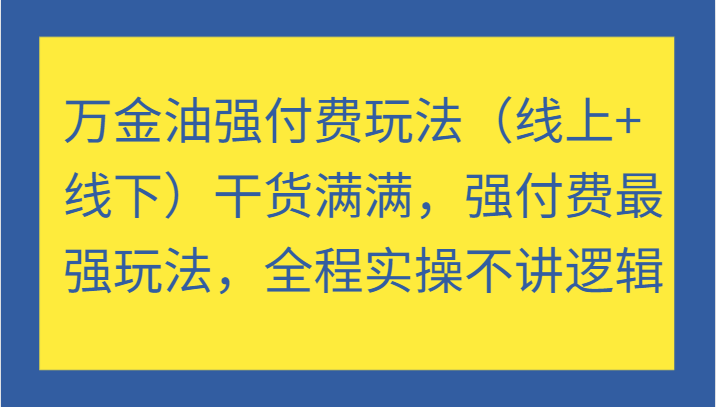 万金油强付费玩法（线上+线下）干货满满，强付费最强玩法，全程实操不讲逻辑跨境课程-外贸教程-精品网课-电商运营课库课堂