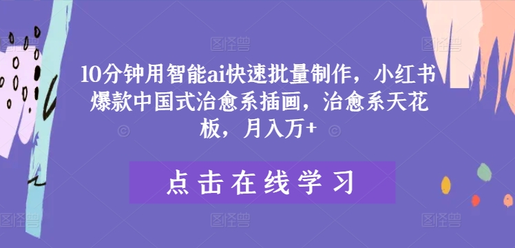 10分钟用智能ai快速批量制作，小红书爆款中国式治愈系插画，治愈系天花板，月入万+跨境课程-外贸教程-精品网课-电商运营课库课堂