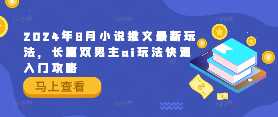2024年8月小说推文最新玩法，长篇双男主ai玩法快速入门攻略跨境课程-外贸教程-精品网课-电商运营课库课堂