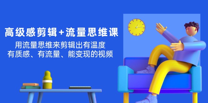 高级感 剪辑+流量思维：用流量思维剪辑出有温度/有质感/有流量/能变现视频跨境课程-外贸教程-精品网课-电商运营课库课堂