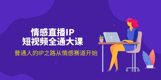 情感直播IP短视频全通大课，普通人的IP之路从情感赛道开始（18节）跨境课程-外贸教程-精品网课-电商运营课库课堂