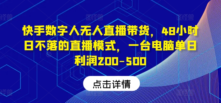 快手数字人无人直播带货，48小时日不落的直播模式，一台电脑单日利润200-500跨境课程-外贸教程-精品网课-电商运营课库课堂