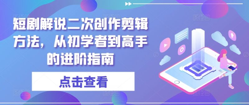 短剧解说二次创作剪辑方法，从初学者到高手的进阶指南跨境课程-外贸教程-精品网课-电商运营课库课堂