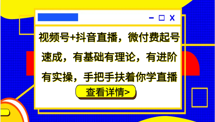 视频号+抖音直播，微付费起号速成，有基础有理论，有进阶有实操，手把手扶着你学直播跨境课程-外贸教程-精品网课-电商运营课库课堂