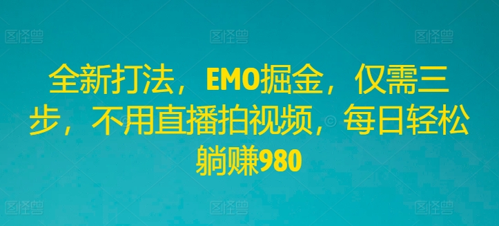 全新打法，EMO掘金，仅需三步，不用直播拍视频，每日轻松躺赚980跨境课程-外贸教程-精品网课-电商运营课库课堂
