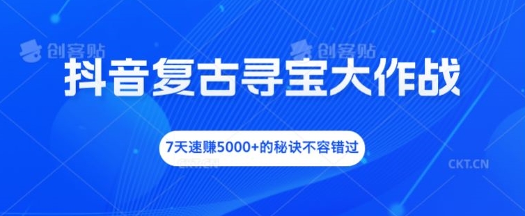 抖音复古寻宝大作战，7天速赚5000+的秘诀不容错过跨境课程-外贸教程-精品网课-电商运营课库课堂