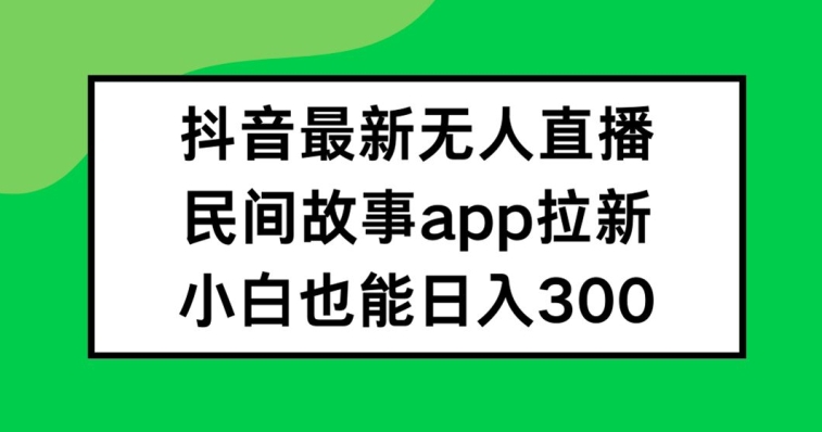 抖音无人直播，民间故事APP拉新，小白也能日入300+跨境课程-外贸教程-精品网课-电商运营课库课堂