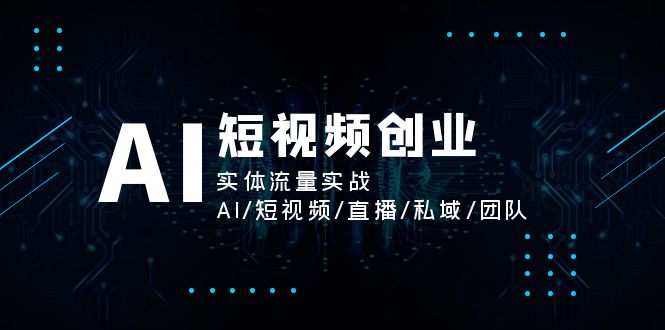 AI短视频创业，实体流量实战，AI/短视频/直播/私域/团队跨境课程-外贸教程-精品网课-电商运营课库课堂