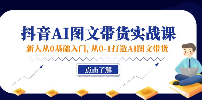 新人从0基础入门，抖音-AI图文带货实战课，从0-1打造AI图文带货跨境课程-外贸教程-精品网课-电商运营课库课堂