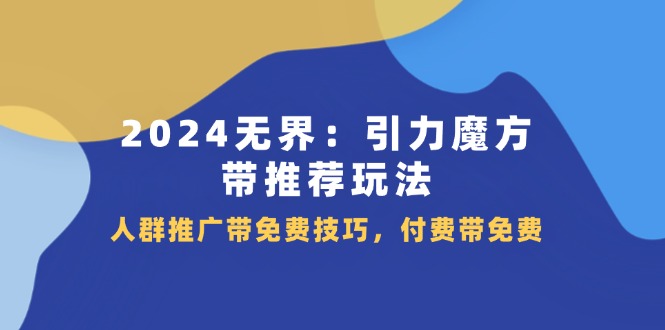 2024 无界：引力魔方-带推荐玩法，人群推广带免费技巧，付费带免费跨境课程-外贸教程-精品网课-电商运营课库课堂