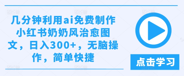 几分钟利用ai免费制作小红书奶奶风治愈图文，日入300+，无脑操作，简单快捷跨境课程-外贸教程-精品网课-电商运营课库课堂
