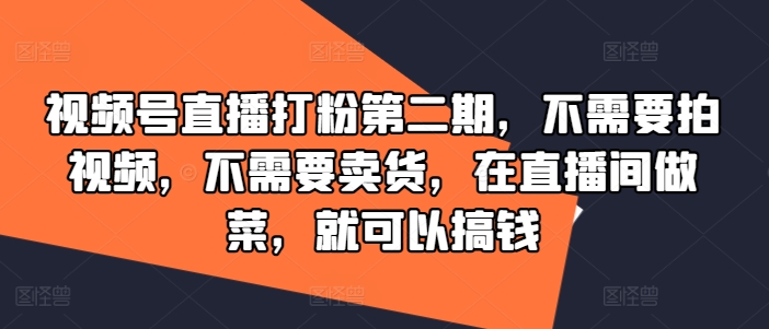 视频号直播打粉第二期，不需要拍视频，不需要卖货，在直播间做菜，就可以搞钱跨境课程-外贸教程-精品网课-电商运营课库课堂