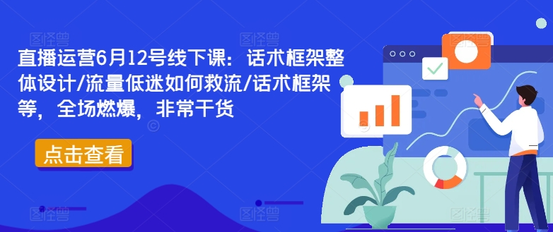 直播运营6月12号线下课：话术框架整体设计/流量低迷如何救流/话术框架等，全场燃爆，非常干货跨境课程-外贸教程-精品网课-电商运营课库课堂