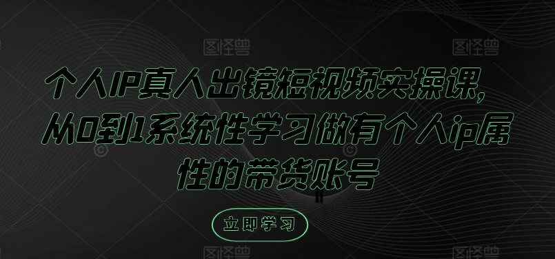 个人IP真人出镜短视频实操课，从0到1系统性学习做有个人ip属性的带货账号跨境课程-外贸教程-精品网课-电商运营课库课堂