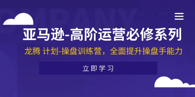亚马逊-高阶运营必修系列，龙腾 计划-操盘训练营，全面提升操盘手能力跨境课程-外贸教程-精品网课-电商运营课库课堂