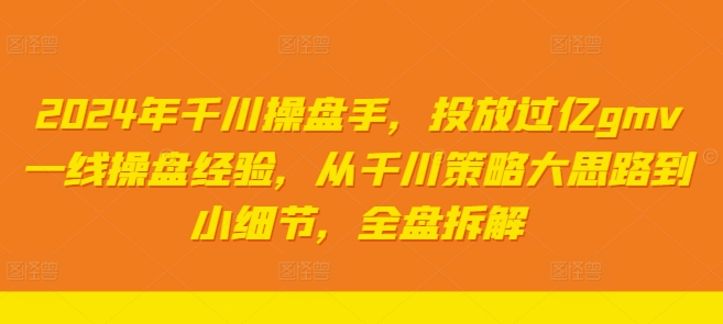 2024年千川操盘手，投放过亿gmv一线操盘经验，从千川策略大思路到小细节，全盘拆解跨境课程-外贸教程-精品网课-电商运营课库课堂
