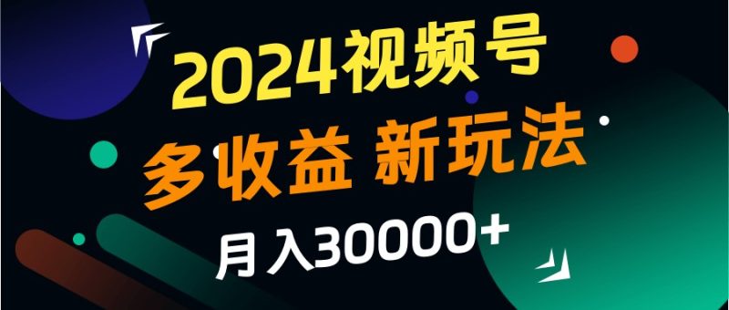 2024视频号多收益的新玩法，月入3w+，新手小白都能简单上手！跨境课程-外贸教程-精品网课-电商运营课库课堂