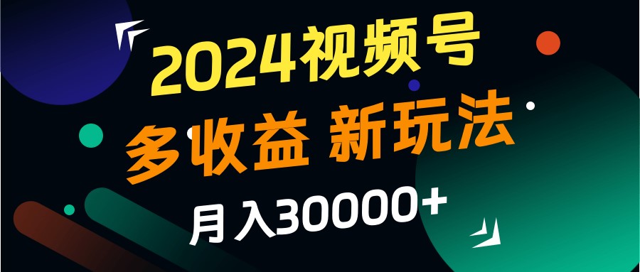 2024视频号多收益的新玩法，月入3w+，新手小白都能简单上手！跨境课程-外贸教程-精品网课-电商运营课库课堂