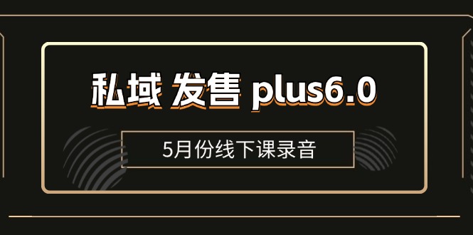 私域 发售 plus6.0【5月份线下课录音】/全域套装 sop流程包，社群发售…跨境课程-外贸教程-精品网课-电商运营课库课堂