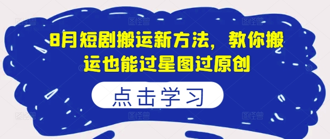 8月短剧搬运新方法，教你搬运也能过星图过原创跨境课程-外贸教程-精品网课-电商运营课库课堂