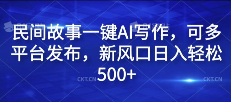 民间故事一键AI写作，可多平台发布，新风口日入轻松500+跨境课程-外贸教程-精品网课-电商运营课库课堂