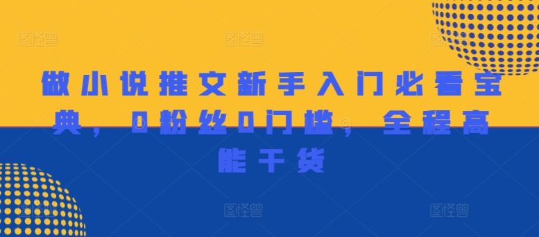 做小说推文新手入门必看宝典，0粉丝0门槛，全程高能干货跨境课程-外贸教程-精品网课-电商运营课库课堂