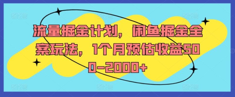 流量掘金计划，闲鱼掘金全案玩法，1个月预估收益500-2000+跨境课程-外贸教程-精品网课-电商运营课库课堂