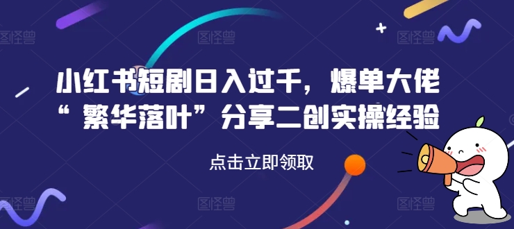 小红书短剧日入过千，爆单大佬“繁华落叶”分享二创实操经验跨境课程-外贸教程-精品网课-电商运营课库课堂