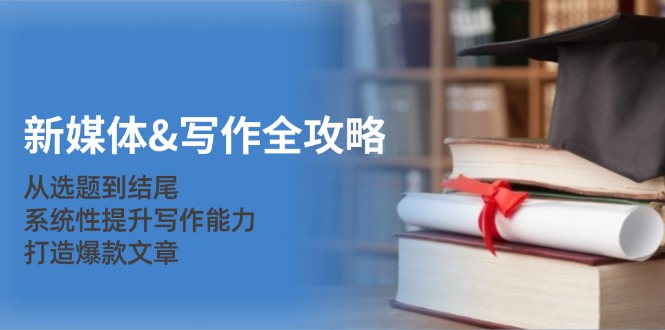新媒体写作全攻略：从选题到结尾，系统性提升写作能力，打造爆款文章跨境课程-外贸教程-精品网课-电商运营课库课堂