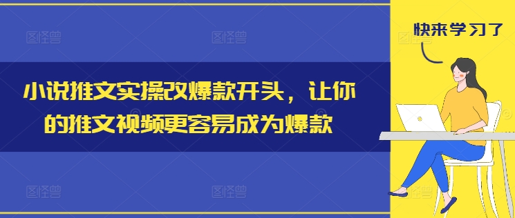 小说推文实操改爆款开头，让你的推文视频更容易成为爆款跨境课程-外贸教程-精品网课-电商运营课库课堂