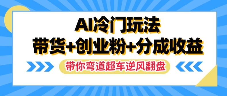 AI冷门玩法，带货+创业粉+分成收益，带你弯道超车，实现逆风翻盘跨境课程-外贸教程-精品网课-电商运营课库课堂