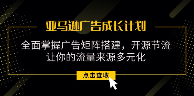 亚马逊-广告成长计划，掌握广告矩阵搭建/开源节流/流量来源多元化跨境课程-外贸教程-精品网课-电商运营课库课堂